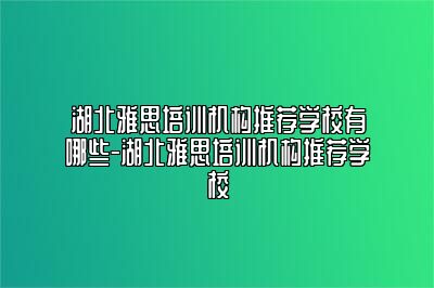 湖北雅思培训机构推荐学校有哪些-湖北雅思培训机构推荐学校
