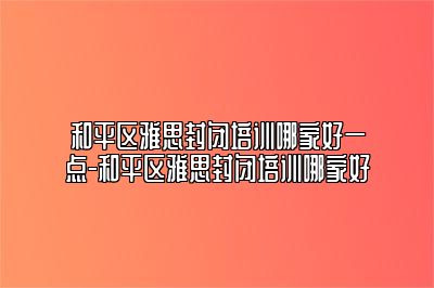 和平区雅思封闭培训哪家好一点-和平区雅思封闭培训哪家好
