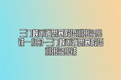 三门峡市雅思寒假培训班多少钱一小时-三门峡市雅思寒假培训班多少钱