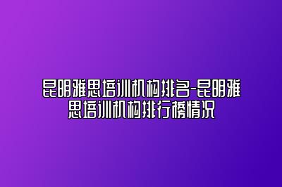 昆明雅思培训机构排名-昆明雅思培训机构排行榜情况