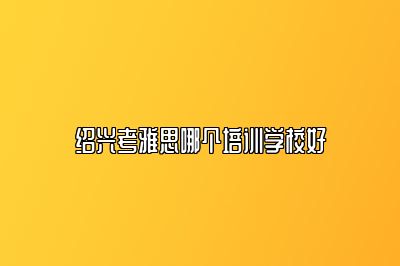 绍兴考雅思哪个培训学校好