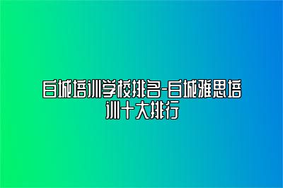 白城培训学校排名-白城雅思培训十大排行