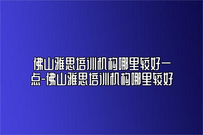 佛山雅思培训机构哪里较好一点-佛山雅思培训机构哪里较好