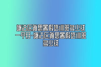 塘沽区雅思暑假培训班多少钱一个月-塘沽区雅思暑假培训班多少钱