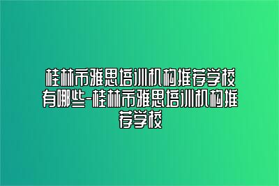 桂林市雅思培训机构推荐学校有哪些-桂林市雅思培训机构推荐学校