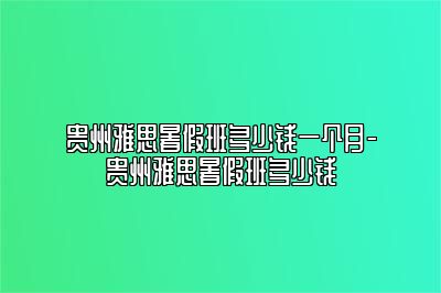 贵州雅思暑假班多少钱一个月-贵州雅思暑假班多少钱