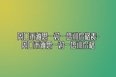 周口市雅思一对一培训价格表-周口市雅思一对一培训价格