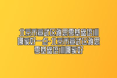 北京市宣武区雅思零基础培训哪家好一点-北京市宣武区雅思零基础培训哪家好