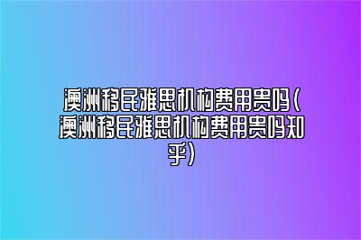 澳洲移民雅思机构费用贵吗(澳洲移民雅思机构费用贵吗知乎)