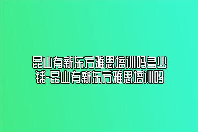 昆山有新东方雅思培训吗多少钱-昆山有新东方雅思培训吗