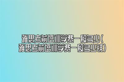 雅思考前培训学费一般多少(雅思考前培训学费一般多少钱)