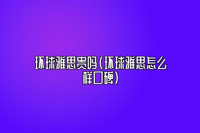 环球雅思贵吗(环球雅思怎么样口碑)