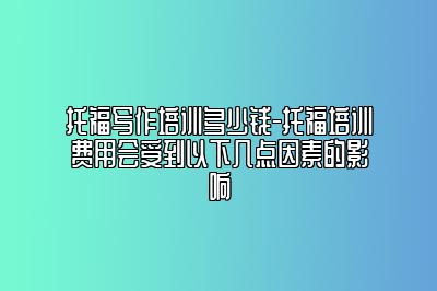 托福写作培训多少钱-托福培训费用会受到以下几点因素的影响