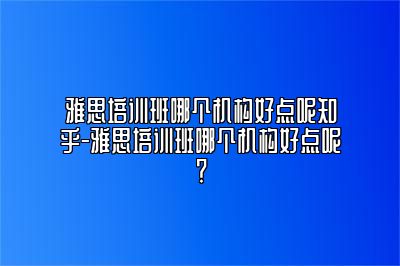 雅思培训班哪个机构好点呢知乎-雅思培训班哪个机构好点呢？
