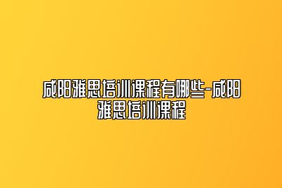 咸阳雅思培训课程有哪些-咸阳雅思培训课程