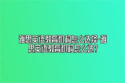 雅思英语教育机构怎么选择-雅思英语教育机构怎么选？