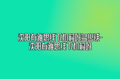 沈阳有雅思线下机构吗多少钱-沈阳有雅思线下机构吗
