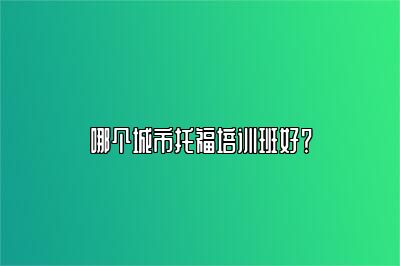 哪个城市托福培训班好？