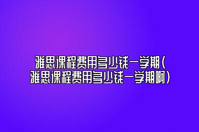 雅思课程费用多少钱一学期(雅思课程费用多少钱一学期啊)