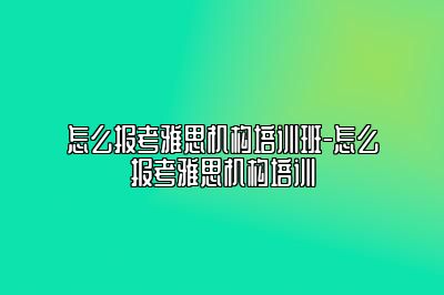 怎么报考雅思机构培训班-怎么报考雅思机构培训
