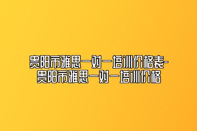 贵阳市雅思一对一培训价格表-贵阳市雅思一对一培训价格