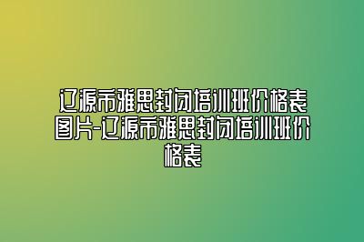 辽源市雅思封闭培训班价格表图片-辽源市雅思封闭培训班价格表