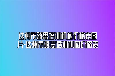 达州市雅思培训机构价格表图片-达州市雅思培训机构价格表