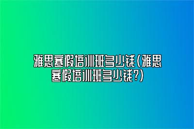 雅思寒假培训班多少钱(雅思寒假培训班多少钱?)