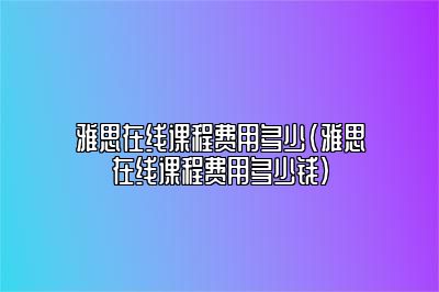 雅思在线课程费用多少(雅思在线课程费用多少钱)