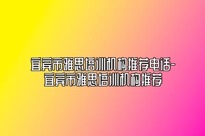 宜宾市雅思培训机构推荐电话-宜宾市雅思培训机构推荐