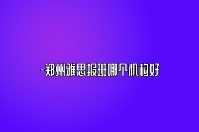 -郑州雅思报班哪个机构好