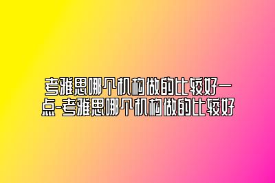 考雅思哪个机构做的比较好一点-考雅思哪个机构做的比较好