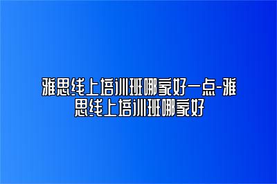 雅思线上培训班哪家好一点-雅思线上培训班哪家好