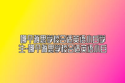 哪个雅思学校合适英语小白学生-哪个雅思学校合适英语小白