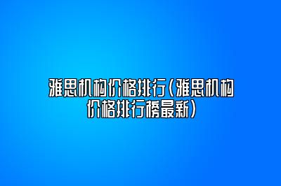 雅思机构价格排行(雅思机构价格排行榜最新)