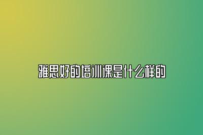 雅思好的培训课是什么样的