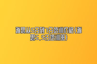 雅思从5分到7分培训价格(雅思5.5分培训班)