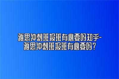 雅思冲刺班报班有必要吗知乎-雅思冲刺班报班有必要吗？