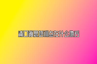 浦口雅思培训点在什么地方