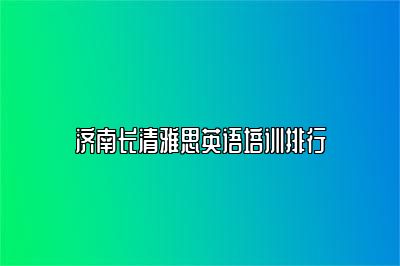 济南长清雅思英语培训排行