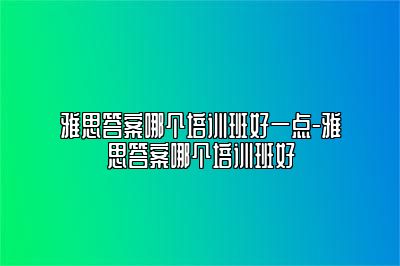 雅思答案哪个培训班好一点-雅思答案哪个培训班好