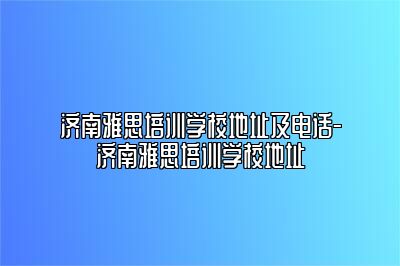 济南雅思培训学校地址及电话-济南雅思培训学校地址