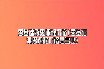 零基础雅思课程价格(零基础雅思课程价格是多少)