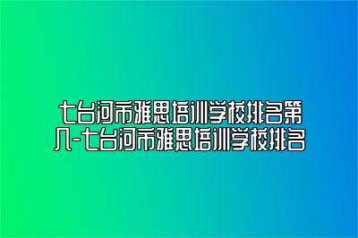 七台河市雅思培训学校排名第几-七台河市雅思培训学校排名
