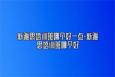 新雅思培训班哪个好一点-新雅思培训班哪个好