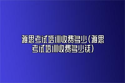 雅思考试培训收费多少(雅思考试培训收费多少钱)