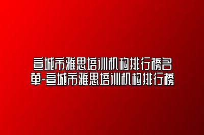 宣城市雅思培训机构排行榜名单-宣城市雅思培训机构排行榜