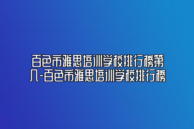 百色市雅思培训学校排行榜第几-百色市雅思培训学校排行榜