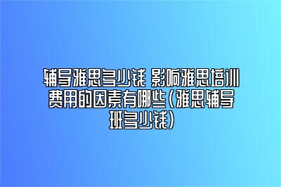 辅导雅思多少钱 影响雅思培训费用的因素有哪些(雅思辅导班多少钱)