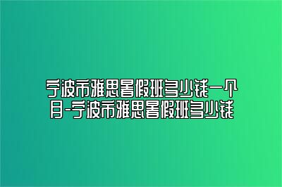 宁波市雅思暑假班多少钱一个月-宁波市雅思暑假班多少钱